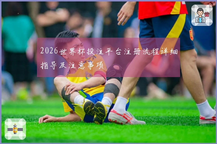 2026世界杯投注平台注册流程详细指导及注意事项