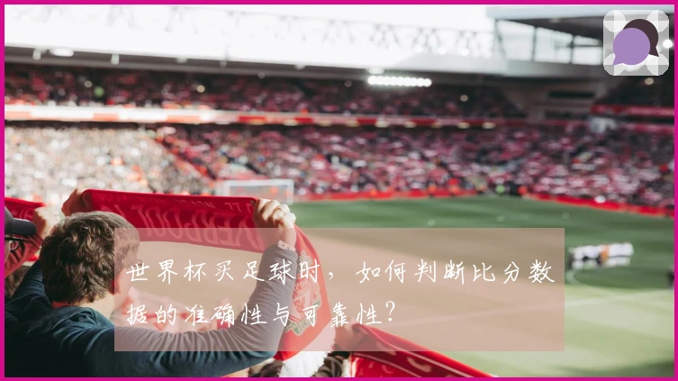 世界杯买足球时，如何判断比分数据的准确性与可靠性？