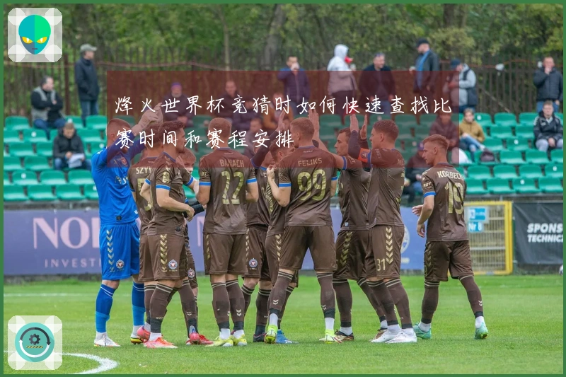 烽火世界杯竞猜时如何快速查找比赛时间和赛程安排