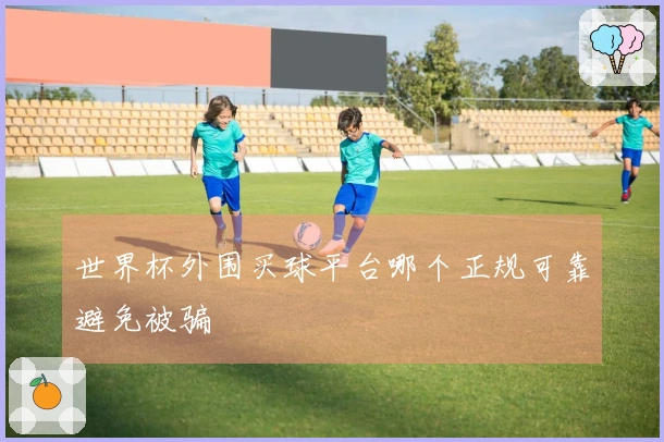 世界杯外围买球平台哪个正规可靠避免被骗