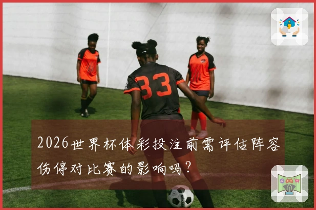 2026世界杯体彩投注前需评估阵容伤停对比赛的影响吗？