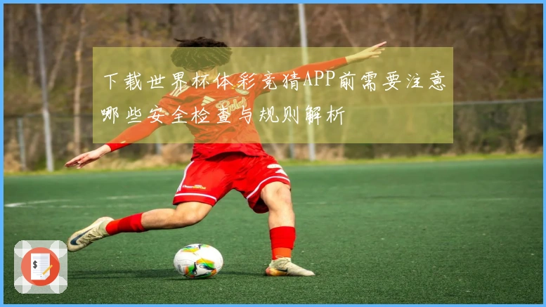 下载世界杯体彩竞猜APP前需要注意哪些安全检查与规则解析