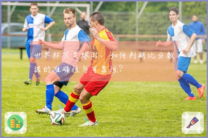 世界杯买足球时，如何判断比分数据的准确性与可靠性？