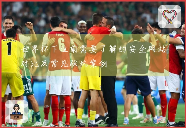 世界杯下注前需要了解的安全网站对比及常见踩坑案例