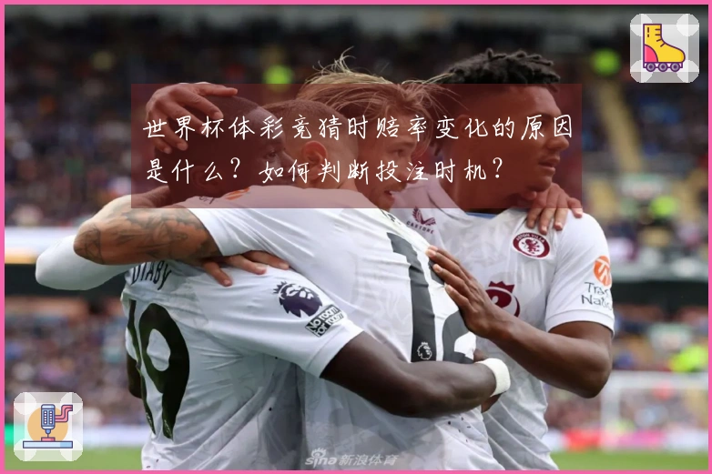 世界杯体彩竞猜时赔率变化的原因是什么？如何判断投注时机？
