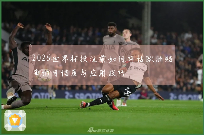 2026世界杯投注前如何评估欧洲赔率的可信度与应用技巧