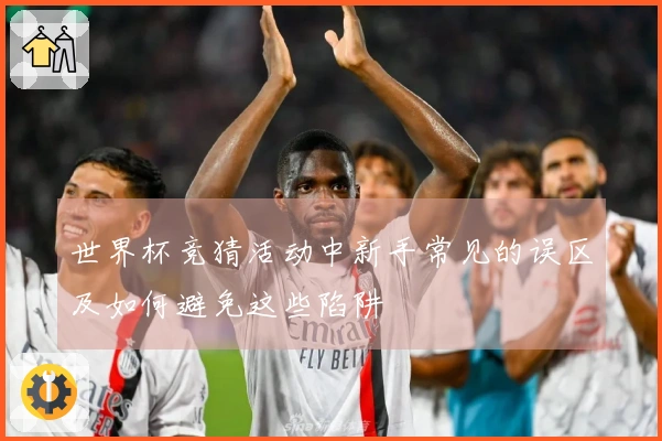 世界杯竞猜活动中新手常见的误区及如何避免这些陷阱