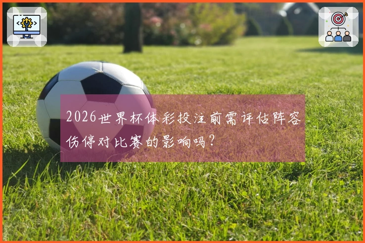 2026世界杯体彩投注前需评估阵容伤停对比赛的影响吗？