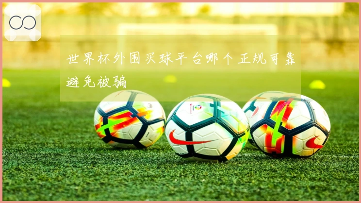 世界杯外围买球平台哪个正规可靠避免被骗