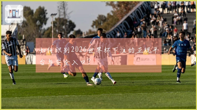如何识别2026世界杯下注的正规平台与安全入口？
