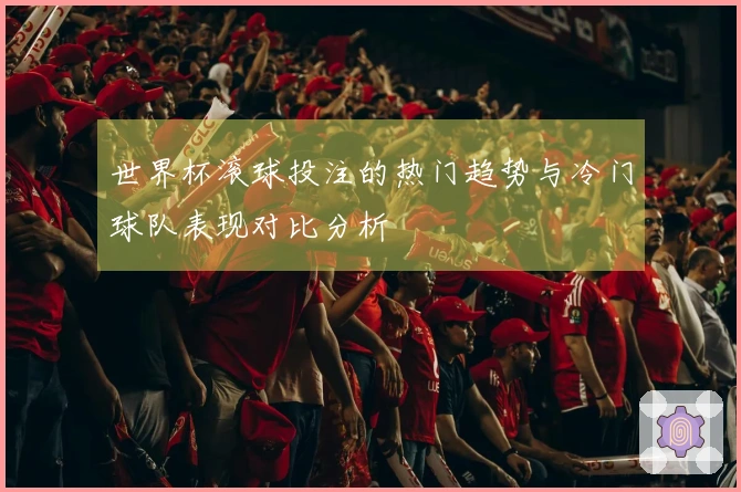 世界杯滚球投注的热门趋势与冷门球队表现对比分析