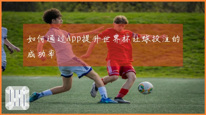 如何通过App提升世界杯让球投注的成功率